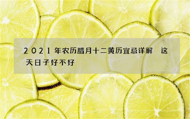 2021年农历腊月十二黄历宜忌详解 这天日子好不好
